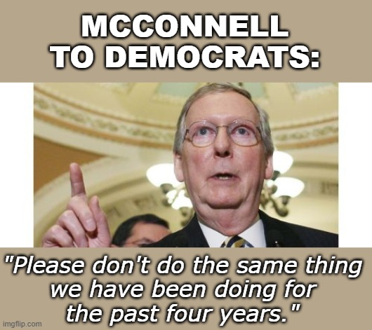 Do as I say, not as I do? | MCCONNELL
TO DEMOCRATS:; "Please don't do the same thing
we have been doing for
the past four years." | image tagged in memes,mitch mcconnell,projectionists,republicans | made w/ Imgflip meme maker