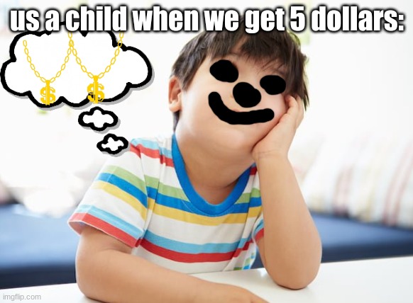 relatable | us a child when we get 5 dollars: | image tagged in memes,child,drawing | made w/ Imgflip meme maker