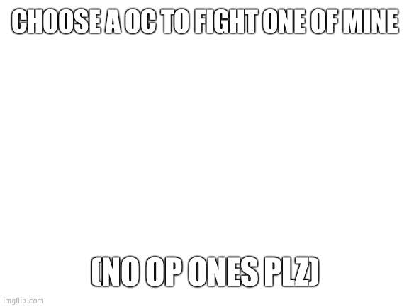 yay. coliseum battles go brrrrr | CHOOSE A OC TO FIGHT ONE OF MINE; (NO OP ONES PLZ) | image tagged in blank white template | made w/ Imgflip meme maker