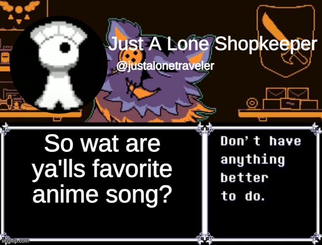 Just A Lone Shopkeeper | So wat are ya'lls favorite anime song? | image tagged in just a lone shopkeeper | made w/ Imgflip meme maker
