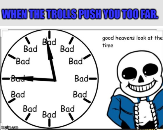 You know what you have to do... | WHEN THE TROLLS PUSH YOU TOO FAR. | image tagged in bad time time,badder badder time time time,imgflip trolls,sans undertale | made w/ Imgflip meme maker