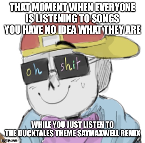 true story | THAT MOMENT WHEN EVERYONE IS LISTENING TO SONGS YOU HAVE NO IDEA WHAT THEY ARE; WHILE YOU JUST LISTEN TO THE DUCKTALES THEME SAYMAXWELL REMIX | image tagged in memes,funny,music,oh shit | made w/ Imgflip meme maker