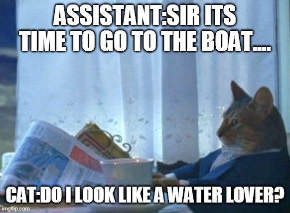 cat logic | ASSISTANT:SIR ITS TIME TO GO TO THE BOAT.... CAT:DO I LOOK LIKE A WATER LOVER? | image tagged in memes,i should buy a boat cat | made w/ Imgflip meme maker