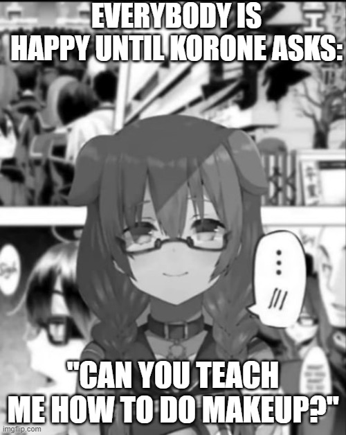 Another Emergence Shitpost | EVERYBODY IS HAPPY UNTIL KORONE ASKS:; "CAN YOU TEACH ME HOW TO DO MAKEUP?" | image tagged in emergence,177013,vtuber,manga,korone,dark humor | made w/ Imgflip meme maker