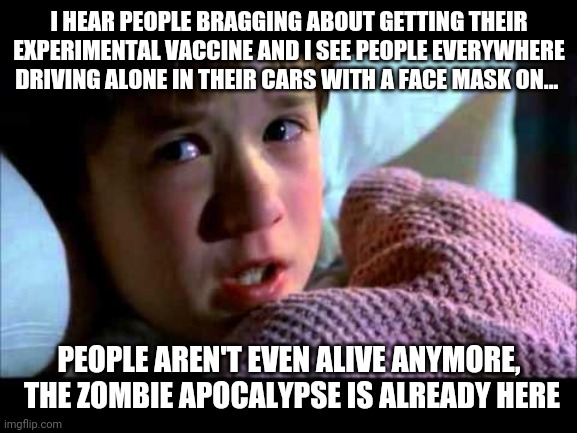 I see dead people | I HEAR PEOPLE BRAGGING ABOUT GETTING THEIR EXPERIMENTAL VACCINE AND I SEE PEOPLE EVERYWHERE DRIVING ALONE IN THEIR CARS WITH A FACE MASK ON... PEOPLE AREN'T EVEN ALIVE ANYMORE,  THE ZOMBIE APOCALYPSE IS ALREADY HERE | image tagged in i see dead people | made w/ Imgflip meme maker