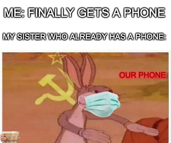 i don't even have phone yet bruh | ME: FINALLY GETS A PHONE; MY SISTER WHO ALREADY HAS A PHONE:; OUR PHONE | image tagged in communist bugs bunny,phones,memes | made w/ Imgflip meme maker
