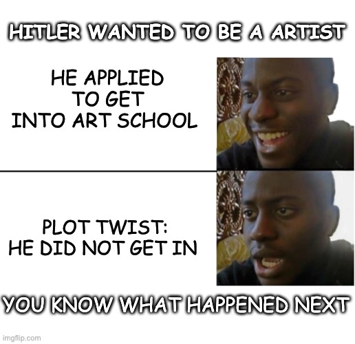 Whyyyyy | HITLER WANTED TO BE A ARTIST; HE APPLIED TO GET INTO ART SCHOOL; PLOT TWIST: HE DID NOT GET IN; YOU KNOW WHAT HAPPENED NEXT | image tagged in disappointed black guy,memes,hitler,adolf hitler,why,first world problems | made w/ Imgflip meme maker