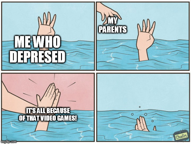 My Daily Life Meme #13 | MY PARENTS; ME WHO DEPRESED; IT'S ALL BECAUSE OF THAT VIDEO GAMES! | image tagged in high five drown | made w/ Imgflip meme maker