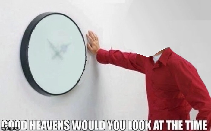 Good Heavens Would You Look At The Time | image tagged in good heavens would you look at the time | made w/ Imgflip meme maker