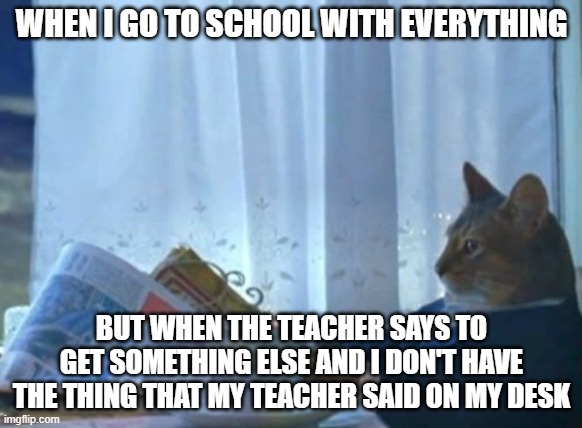 everything is everywhere and its messy | WHEN I GO TO SCHOOL WITH EVERYTHING; BUT WHEN THE TEACHER SAYS TO GET SOMETHING ELSE AND I DON'T HAVE THE THING THAT MY TEACHER SAID ON MY DESK | image tagged in memes,i should buy a boat cat | made w/ Imgflip meme maker