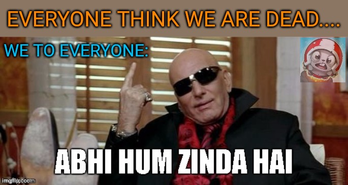 abhi hum zinda hain | EVERYONE THINK WE ARE DEAD.... WE TO EVERYONE: | image tagged in abhi hum zinda hain | made w/ Imgflip meme maker