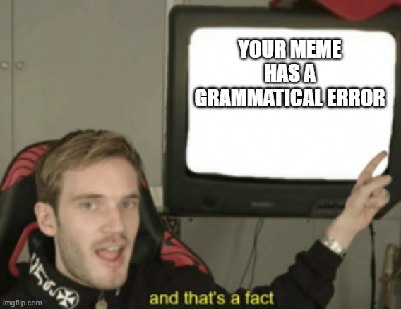 and that's a fact | YOUR MEME HAS A GRAMMATICAL ERROR | image tagged in and that's a fact | made w/ Imgflip meme maker
