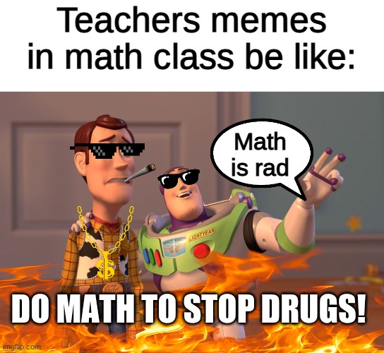 X, X Everywhere Meme | Teachers memes in math class be like:; Math is rad; DO MATH TO STOP DRUGS! | image tagged in memes,x x everywhere | made w/ Imgflip meme maker