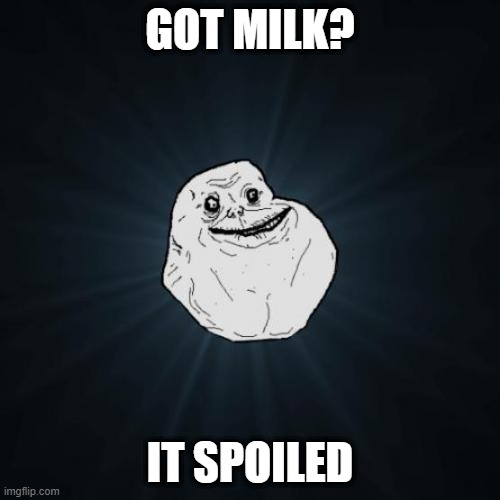 ForeverAlone | GOT MILK? IT SPOILED | image tagged in memes,forever alone | made w/ Imgflip meme maker