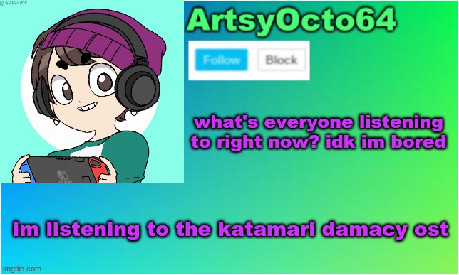 someone probably posted this earlier but idc | what's everyone listening to right now? idk im bored; im listening to the katamari damacy ost | image tagged in artsyocto's 2nd announcement template | made w/ Imgflip meme maker