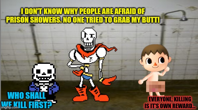 Sans and Pap visit prison! |  I DON'T KNOW WHY PEOPLE ARE AFRAID OF PRISON SHOWERS. NO ONE TRIED TO GRAB MY BUTT! WHO SHALL WE KILL FIRST? EVERYONE. KILLING IS IT'S OWN REWARD... | image tagged in prison shower fun,prison,undertale,shower thoughts | made w/ Imgflip meme maker