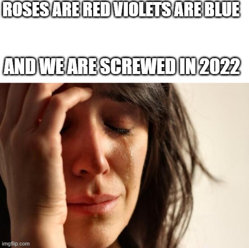 First World Problems | ROSES ARE RED VIOLETS ARE BLUE; AND WE ARE SCREWED IN 2022 | image tagged in memes,first world problems | made w/ Imgflip meme maker