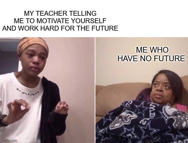 one push-up everyday...ok noted | MY TEACHER TELLING ME TO MOTIVATE YOURSELF AND WORK HARD FOR THE FUTURE; ME WHO HAVE NO FUTURE | image tagged in me explaining to my mom | made w/ Imgflip meme maker