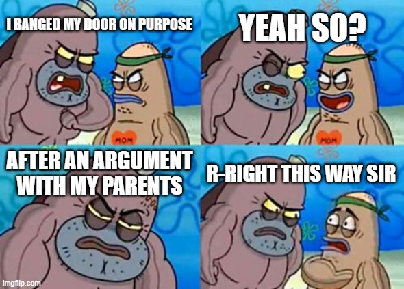 How Tough Are You Meme | YEAH SO? I BANGED MY DOOR ON PURPOSE; AFTER AN ARGUMENT WITH MY PARENTS; R-RIGHT THIS WAY SIR | image tagged in memes,how tough are you | made w/ Imgflip meme maker