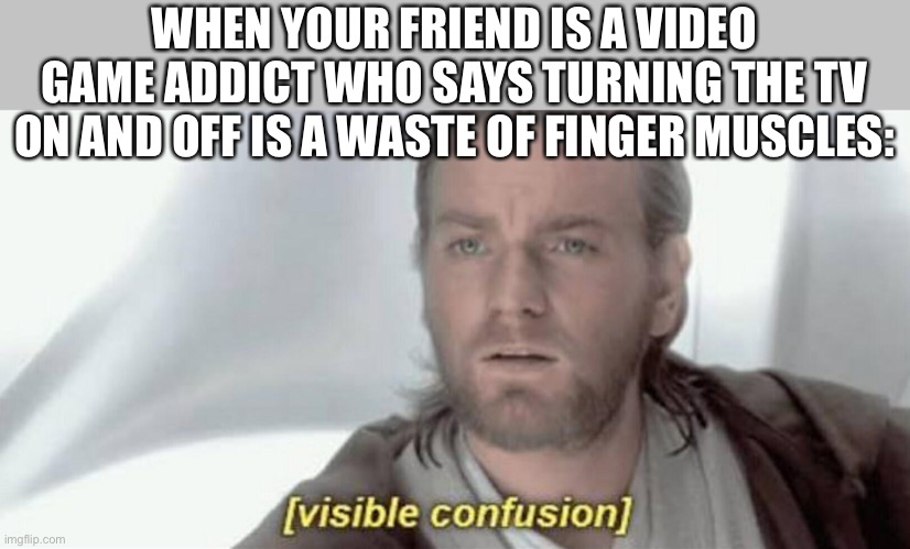 This is saddening... | WHEN YOUR FRIEND IS A VIDEO GAME ADDICT WHO SAYS TURNING THE TV ON AND OFF IS A WASTE OF FINGER MUSCLES: | image tagged in visible confusion,funny,video games,gaming,lazy,kids | made w/ Imgflip meme maker