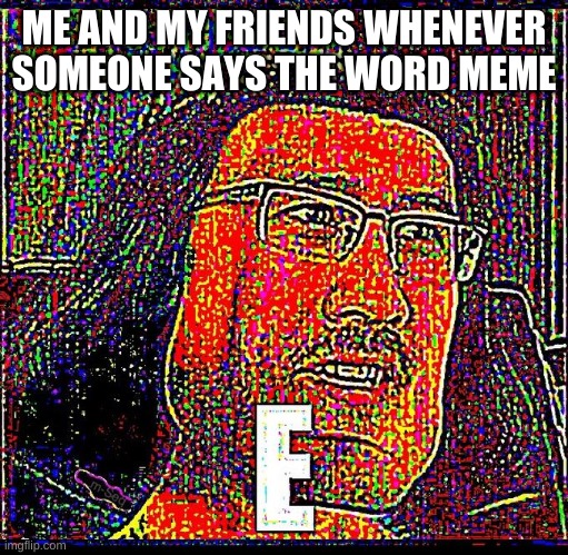 E | ME AND MY FRIENDS WHENEVER SOMEONE SAYS THE WORD MEME | image tagged in memes | made w/ Imgflip meme maker