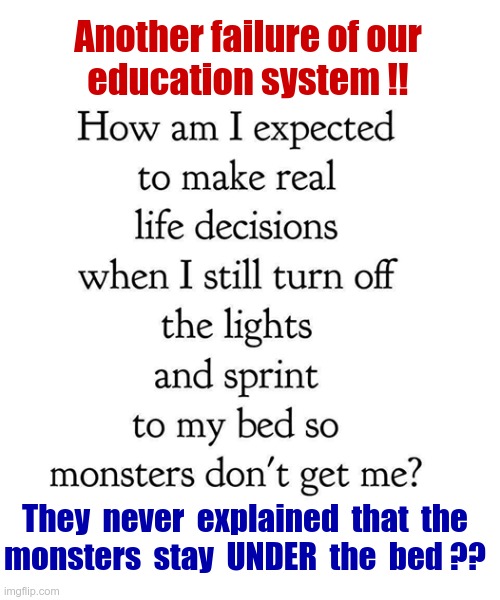 WHAT IS *WRONG* WITH SCHOOLS NOWADAYS?? | Another failure of our
education system !! They  never  explained  that  the
monsters  stay  UNDER  the  bed ?? | image tagged in education,dark humor,kids,rick75230,monsters,schools | made w/ Imgflip meme maker