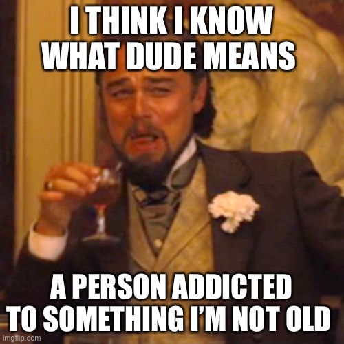 Laughing Leo Meme | I THINK I KNOW WHAT DUDE MEANS; A PERSON ADDICTED TO SOMETHING I’M NOT OLD | image tagged in memes,laughing leo | made w/ Imgflip meme maker