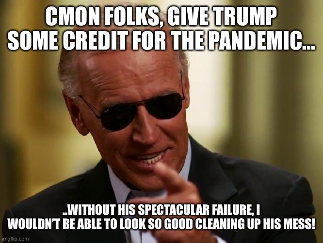 Cool Joe Biden | CMON FOLKS, GIVE TRUMP SOME CREDIT FOR THE PANDEMIC... ..WITHOUT HIS SPECTACULAR FAILURE, I WOULDN’T BE ABLE TO LOOK SO GOOD CLEANING UP HIS MESS! | image tagged in cool joe biden | made w/ Imgflip meme maker