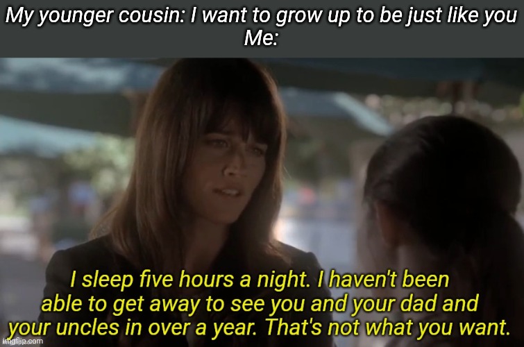 I SACRIFICED MY FUCKING PHONE FOR THE MEEEEEEMMEEEEEESSSSS | My younger cousin: I want to grow up to be just like you
Me: | image tagged in i sleep five hours a night | made w/ Imgflip meme maker