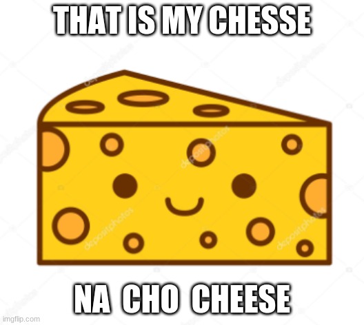 who gets that lol | THAT IS MY CHESSE; NA  CHO  CHEESE | image tagged in cheese | made w/ Imgflip meme maker