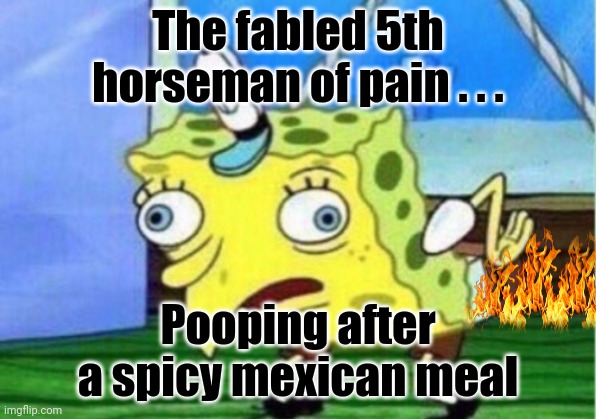 Mocking Spongebob Meme | The fabled 5th horseman of pain . . . Pooping after a spicy mexican meal | image tagged in memes,mocking spongebob | made w/ Imgflip meme maker
