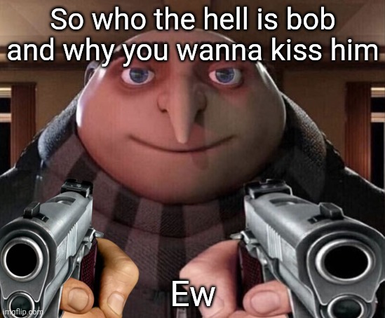 Dead meme | So who the hell is bob and why you wanna kiss him; Ew | image tagged in bruh,gru gun | made w/ Imgflip meme maker