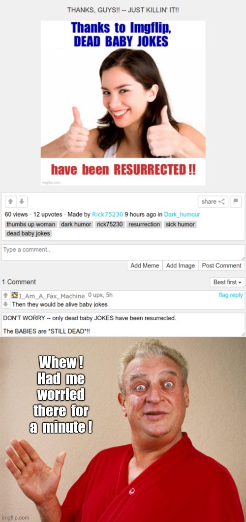 COMMENT RESPONSE -- IMPORTANT CLARIFICATION | Whew !
Had  me
worried
there  for
a  minute ! | image tagged in rodney dangerfield,dark humor,dead baby jokes,rick75230,sick humor | made w/ Imgflip meme maker