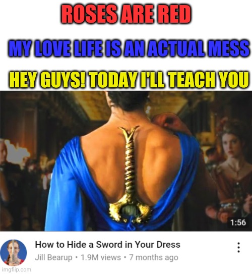...okay... | ROSES ARE RED; MY LOVE LIFE IS AN ACTUAL MESS; HEY GUYS! TODAY I'LL TEACH YOU | image tagged in memes,funny memes,why,dress,sword,youtube | made w/ Imgflip meme maker