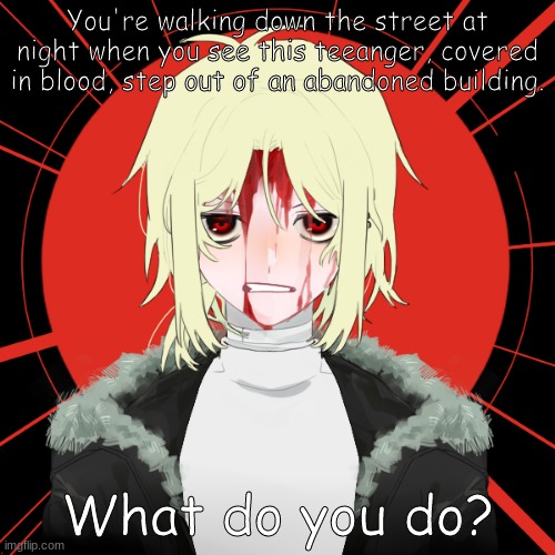 Novas | You're walking down the street at night when you see this teeanger, covered in blood, step out of an abandoned building. What do you do? | image tagged in novas | made w/ Imgflip meme maker