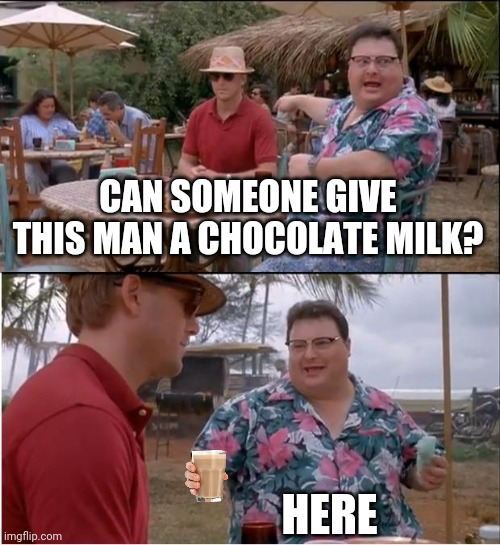 C H O C L A T E   M I L K | CAN SOMEONE GIVE THIS MAN A CHOCOLATE MILK? HERE | image tagged in memes,see nobody cares | made w/ Imgflip meme maker