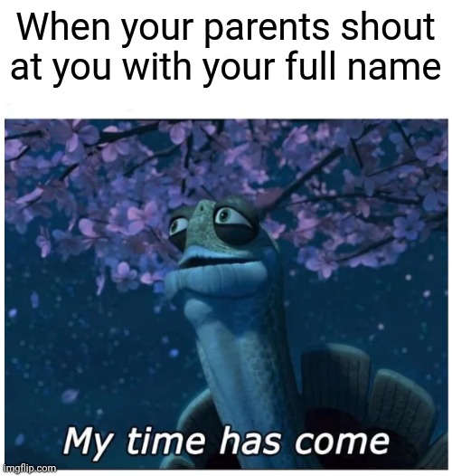 My time has come |  When your parents shout at you with your full name | image tagged in my time has come,memes,funny,parents | made w/ Imgflip meme maker