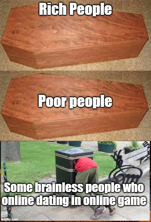Golden coffin meme | Rich People; Poor people; Some brainless people who online dating in online game | image tagged in golden coffin meme | made w/ Imgflip meme maker