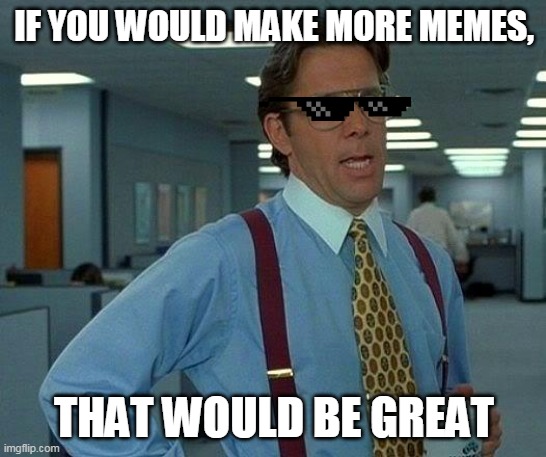 That Would Be Great | IF YOU WOULD MAKE MORE MEMES, THAT WOULD BE GREAT | image tagged in memes,that would be great | made w/ Imgflip meme maker