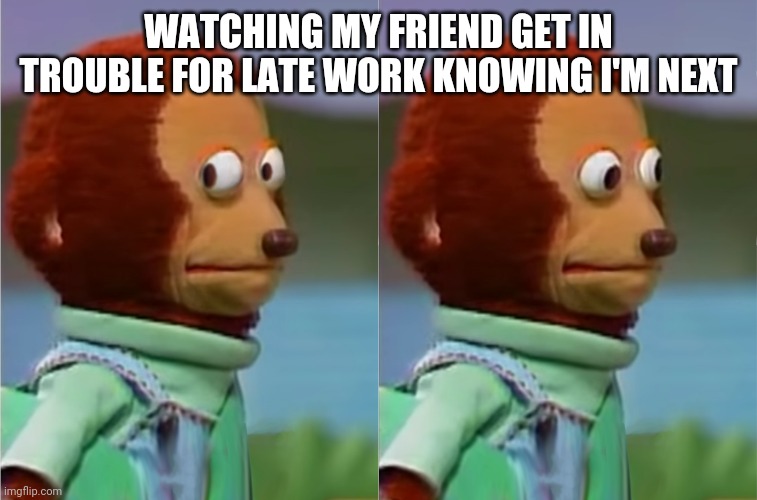 E | WATCHING MY FRIEND GET IN TROUBLE FOR LATE WORK KNOWING I'M NEXT | image tagged in puppet monkey looking away | made w/ Imgflip meme maker