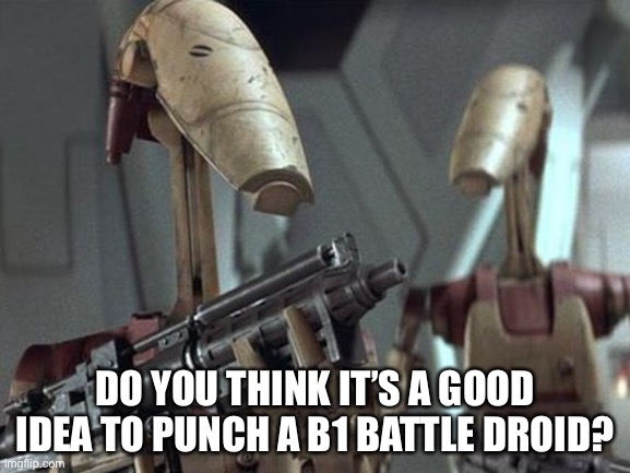 Also, last post for right now | DO YOU THINK IT’S A GOOD IDEA TO PUNCH A B1 BATTLE DROID? | image tagged in battle droid | made w/ Imgflip meme maker