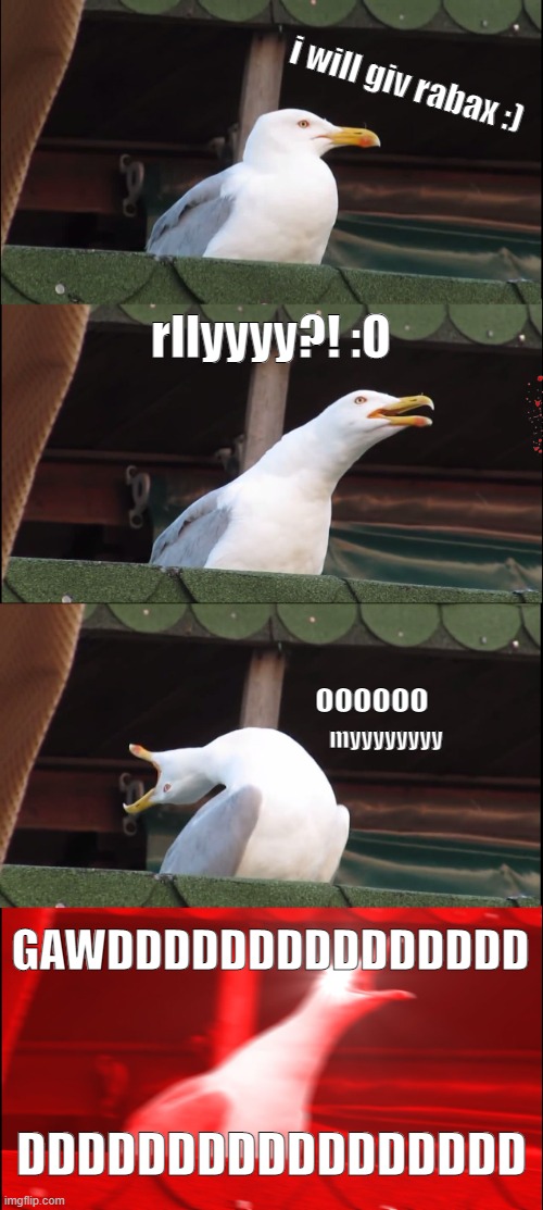 rabaxxxxxxxxxxx?!?!?!?!?!??! :O | i will giv rabax :); rllyyyy?! :O; oooooo; myyyyyyyy; GAWDDDDDDDDDDDDDDD; DDDDDDDDDDDDDDDDD | image tagged in memes,inhaling seagull | made w/ Imgflip meme maker