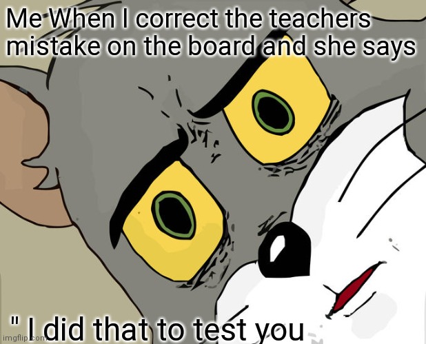 Oh cmon | Me When I correct the teachers mistake on the board and she says; " I did that to test you | image tagged in memes,unsettled tom | made w/ Imgflip meme maker