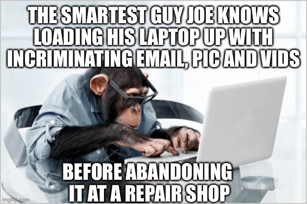 monkey-laptop | THE SMARTEST GUY JOE KNOWS LOADING HIS LAPTOP UP WITH INCRIMINATING EMAIL, PIC AND VIDS BEFORE ABANDONING 
IT AT A REPAIR SHOP | image tagged in monkey-laptop | made w/ Imgflip meme maker