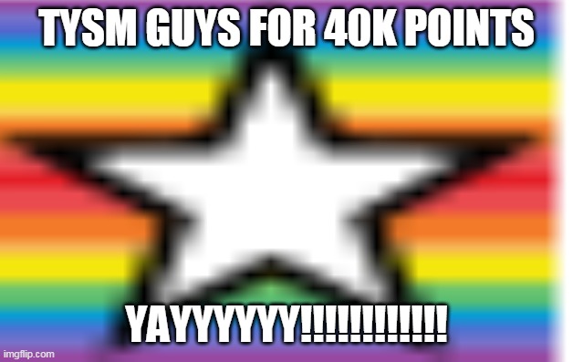 tysm for 40k points | TYSM GUYS FOR 40K POINTS; YAYYYYYY!!!!!!!!!!!! | image tagged in memes | made w/ Imgflip meme maker