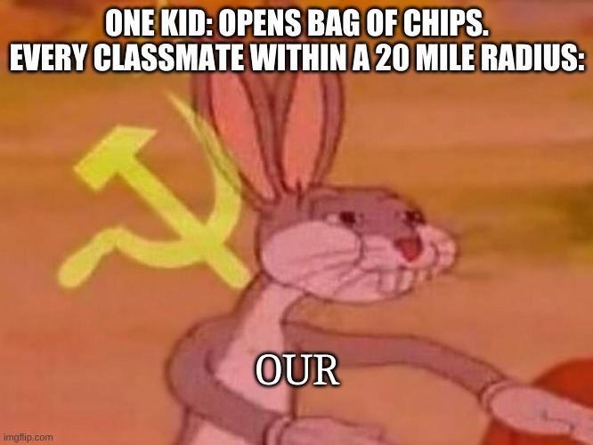 bugs bunny comunista | ONE KID: OPENS BAG OF CHIPS. EVERY CLASSMATE WITHIN A 20 MILE RADIUS:; OUR | image tagged in bugs bunny comunista | made w/ Imgflip meme maker