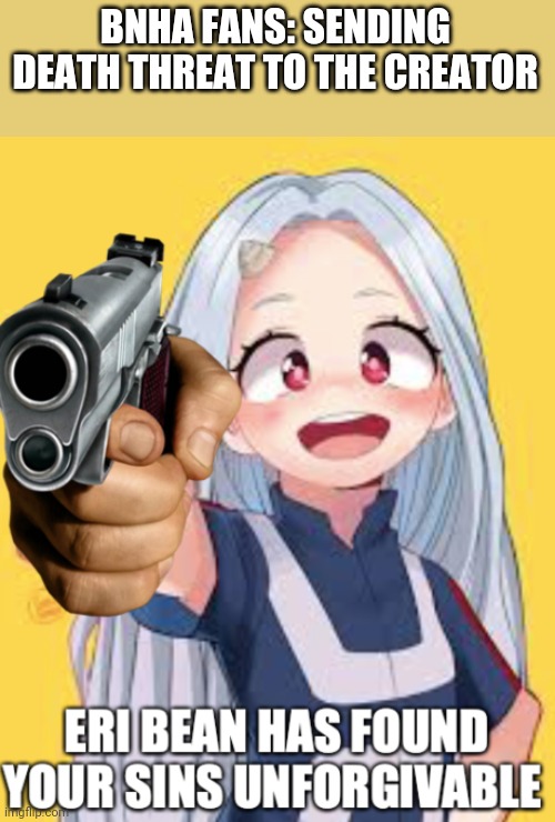 Eri Has found you sins Unforgivable | BNHA FANS: SENDING DEATH THREAT TO THE CREATOR | image tagged in eri has found you sins unforgivable | made w/ Imgflip meme maker