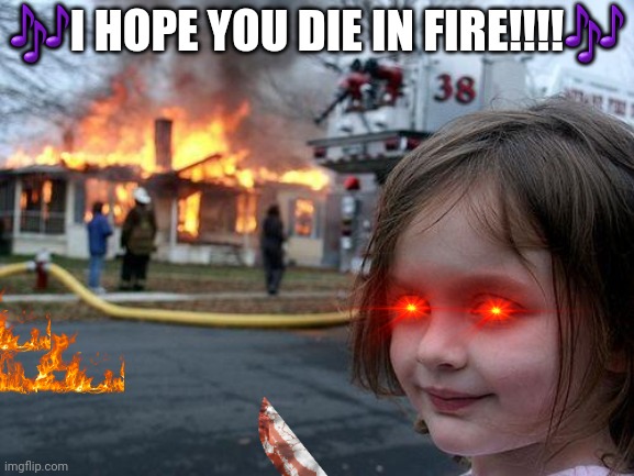 DIE IN FIRE IN REAL LIFE | 🎶I HOPE YOU DIE IN FIRE!!!!🎶 | image tagged in memes,fnaf | made w/ Imgflip meme maker