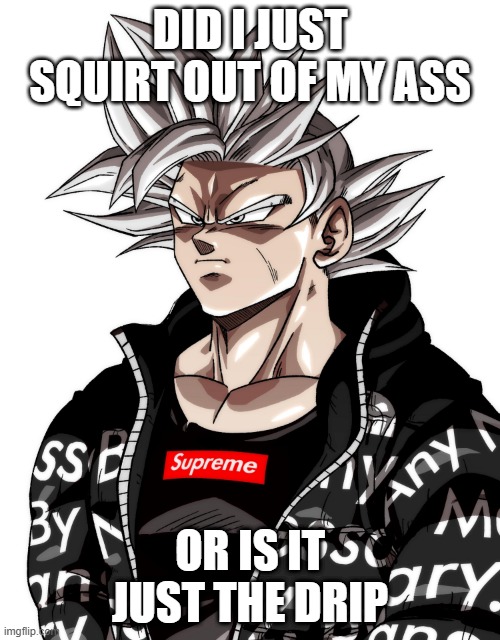 Goku Drip Squirt | DID I JUST SQUIRT OUT OF MY ASS; OR IS IT JUST THE DRIP | image tagged in goku,goku drip | made w/ Imgflip meme maker