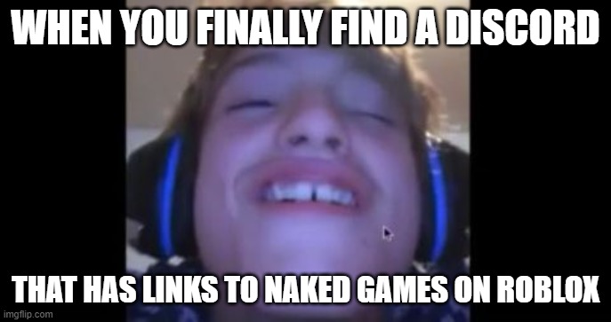 When u load into roblox and theres a naked girl | WHEN YOU FINALLY FIND A DISCORD; THAT HAS LINKS TO NAKED GAMES ON ROBLOX | image tagged in when u load into roblox and theres a naked girl | made w/ Imgflip meme maker